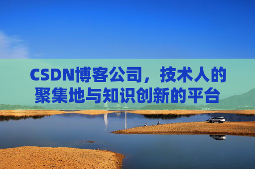 CSDN博客公司，技术人的聚集地与知识创新的平台