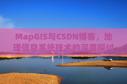 MapGIS与CSDN博客,地理信息系统技术的深度探讨
